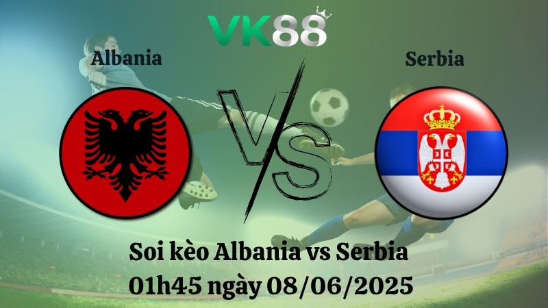 VK88 Nhận định soi kèo Albania vs Serbia  01h45 ngày 08/06/2025 - Vòng loại World Cup