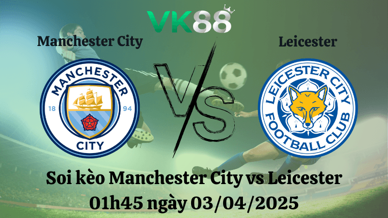 VK88 Nhận định soi kèo Manchester City vs Leicester 01h45 ngày 03/04/2025 - Ngoại hạng Anh