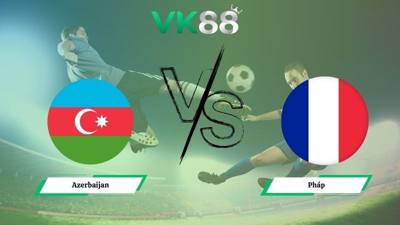 VK88 Nhận định soi kèo Azerbaijan vs Pháp 00h00 ngày 17/11/2025 – Vòng loại World Cup 2025