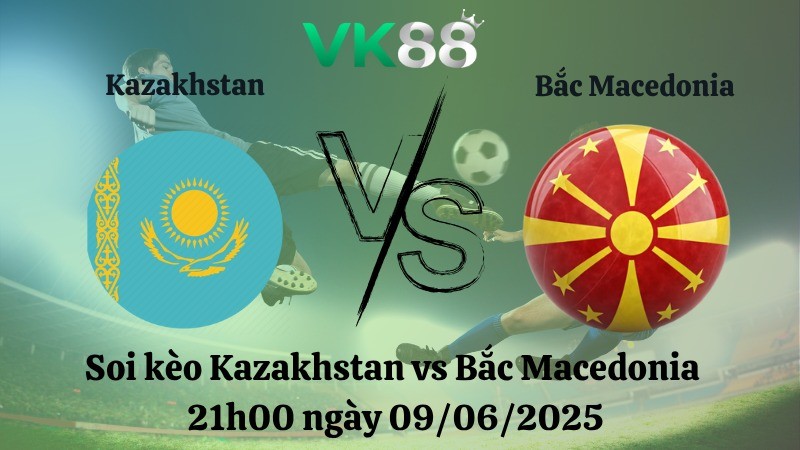 VK88 Nhận định soi kèo Kazakhstan vs Bắc Macedonia 21h00 ngày 09/06/2025 - Vòng loại World Cup