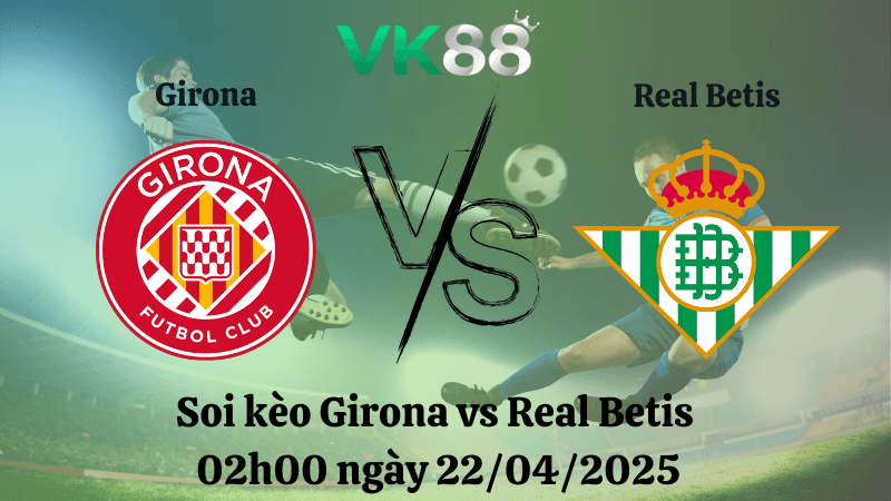 VK88 Nhận định soi kèo Girona vs Real Betis 02h00 ngày 22/04/2025 - La Liga