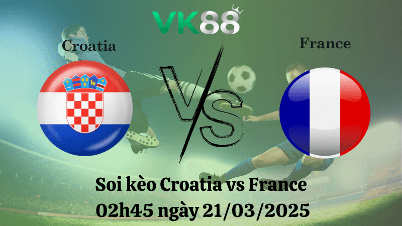 VK88 Nhận định soi kèo Croatia vs Pháp 02h45 ngày 21/03/2025 - UEFA Nations League