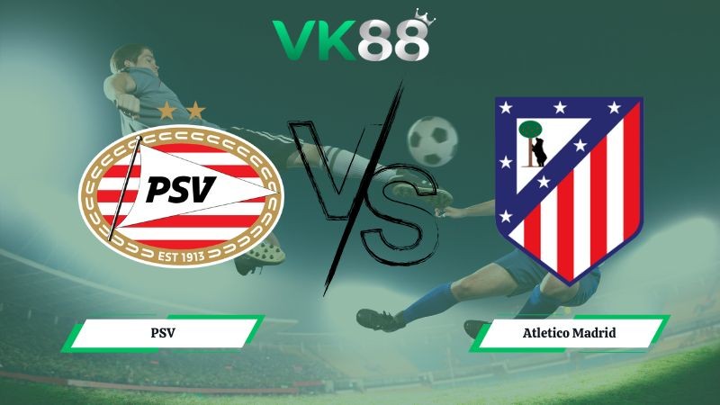 VK88 Nhận định soi kèo PSV vs Atletico Madrid 03h00 ngày 10/12/2025 – Champions League