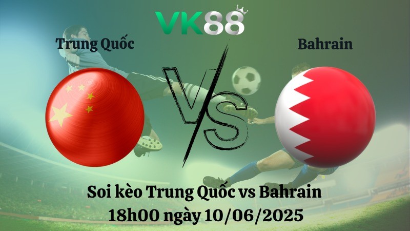 VK88 Nhận định soi kèo Trung Quốc vs Bahrain 18h00 ngày 10/06/2025 - Vòng loại World Cup 2026